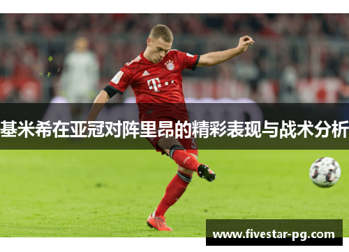 基米希在亚冠对阵里昂的精彩表现与战术分析 基米希在亚冠对阵里昂的精彩表现与战术分析