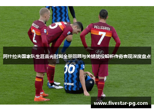 阿什拉夫国家队生涯高光时刻全景回顾与关键战役解析传奇表现深度盘点 阿什拉夫国家队生涯高光时刻全景回顾与关键战役解析传奇表现深度盘点