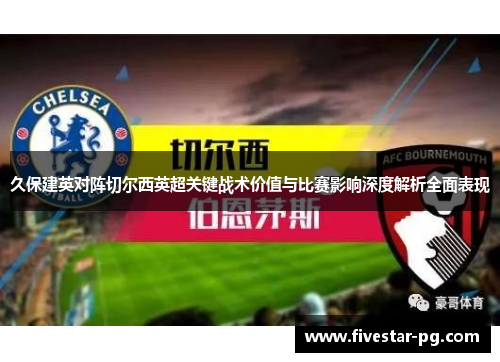 久保建英对阵切尔西英超关键战术价值与比赛影响深度解析全面表现 久保建英对阵切尔西英超关键战术价值与比赛影响深度解析全面表现