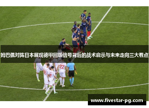 姆巴佩对阵日本展现德甲回暖信号背后的战术启示与未来走向三大看点