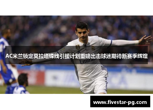 AC米兰锁定莫拉塔锋线引援计划重磅出击球迷期待新赛季辉煌
