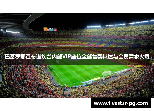 巴塞罗那宣布诺坎普内部VIP座位全部售罄球迷与会员需求火爆