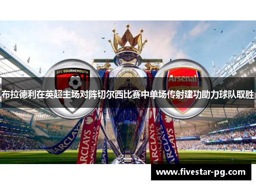 布拉德利在英超主场对阵切尔西比赛中单场传射建功助力球队取胜