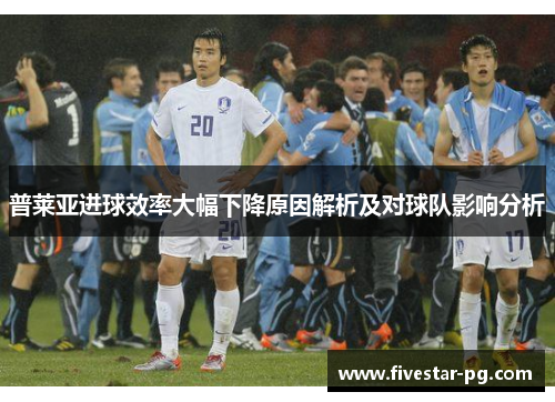 普莱亚进球效率大幅下降原因解析及对球队影响分析