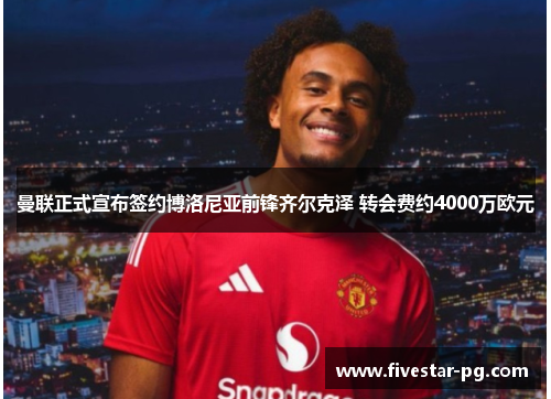 曼联正式宣布签约博洛尼亚前锋齐尔克泽 转会费约4000万欧元 曼联正式宣布签约博洛尼亚前锋齐尔克泽 转会费约4000万欧元