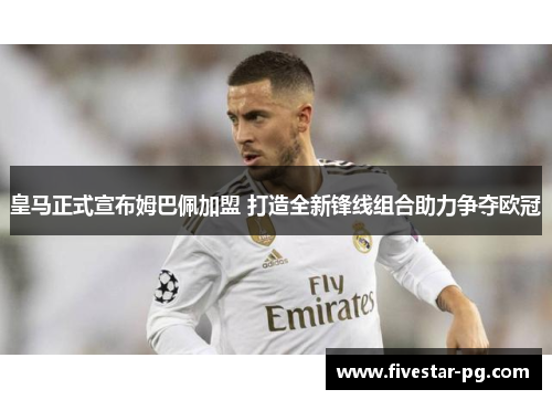 皇马正式宣布姆巴佩加盟 打造全新锋线组合助力争夺欧冠 皇马正式宣布姆巴佩加盟 打造全新锋线组合助力争夺欧冠