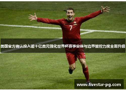 美国官方确认投入逾十亿美元强化世界杯赛事安保与边界管控力度全面升级 美国官方确认投入逾十亿美元强化世界杯赛事安保与边界管控力度全面升级