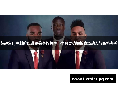 英超豪门冲刺阶段谁更稳赛程提醒下争冠走势解析赛场动态与阵容考验