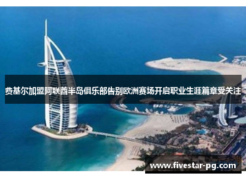 费基尔加盟阿联酋半岛俱乐部告别欧洲赛场开启职业生涯篇章受关注