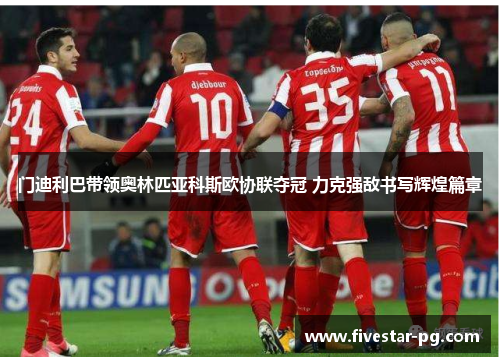 门迪利巴带领奥林匹亚科斯欧协联夺冠 力克强敌书写辉煌篇章