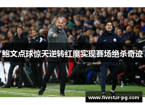 鲍文点球惊天逆转红魔实现赛场绝杀奇迹