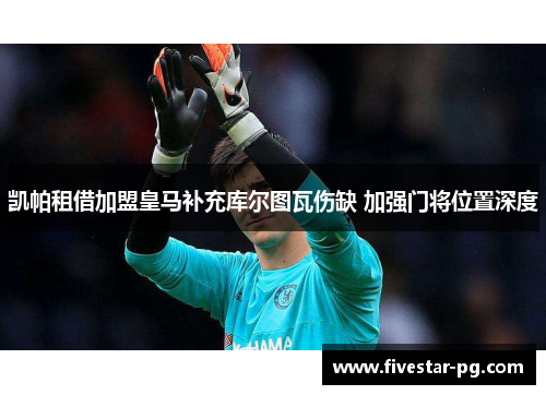 凯帕租借加盟皇马补充库尔图瓦伤缺 加强门将位置深度