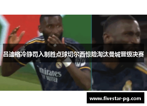 吕迪格冷静罚入制胜点球切尔西惊险淘汰曼城晋级决赛