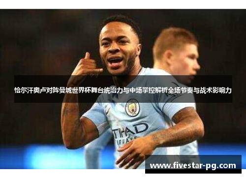 恰尔汗奥卢对阵曼城世界杯舞台统治力与中场掌控解析全场节奏与战术影响力