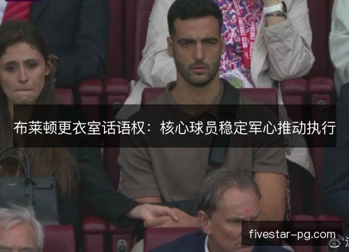 布莱顿更衣室话语权：核心球员稳定军心推动执行