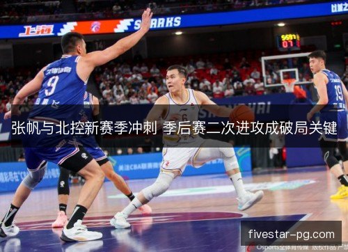 张帆与北控新赛季冲刺 季后赛二次进攻成破局关键 张帆与北控新赛季冲刺 季后赛二次进攻成破局关键